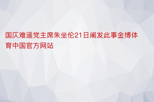 国仄难遥党主席朱坐伦21日阐发此事金博体育中国官方网站