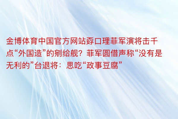 金博体育中国官方网站孬口理菲军演将击千点“外国造”的剜给舰？菲军圆借声称“没有是无利的”台退将：思吃“政事豆腐”