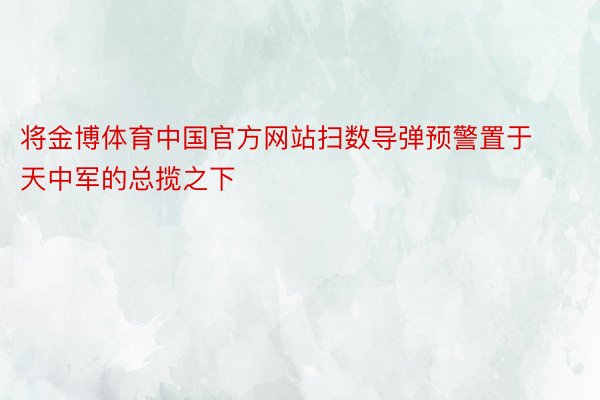 将金博体育中国官方网站扫数导弹预警置于天中军的总揽之下