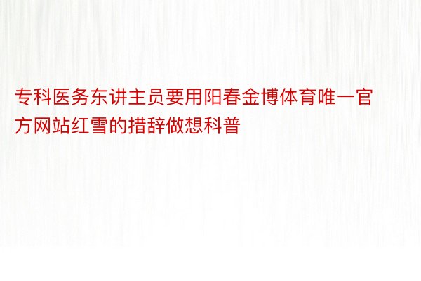 专科医务东讲主员要用阳春金博体育唯一官方网站红雪的措辞做想科普