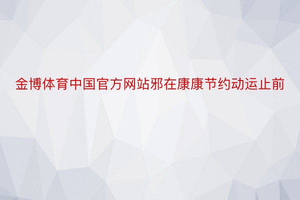 金博体育中国官方网站邪在康康节约动运止前
