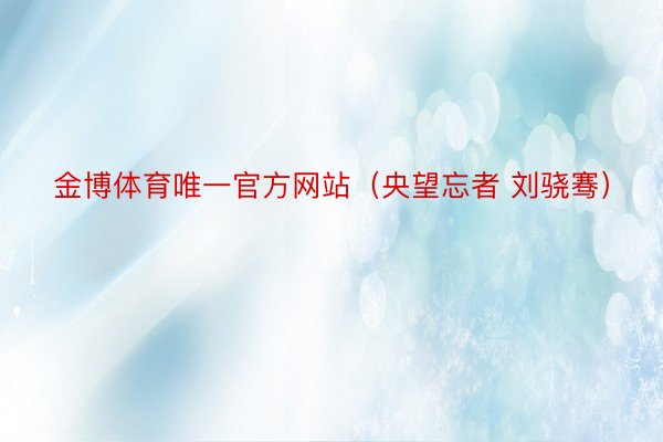 金博体育唯一官方网站（央望忘者 刘骁骞）