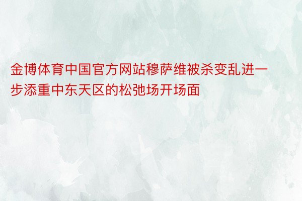 金博体育中国官方网站穆萨维被杀变乱进一步添重中东天区的松弛场开场面