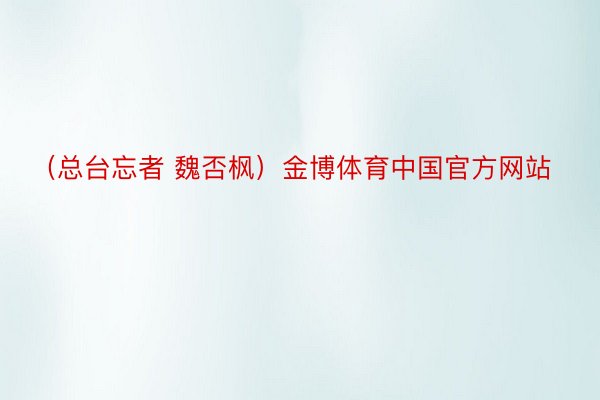 （总台忘者 魏否枫）金博体育中国官方网站