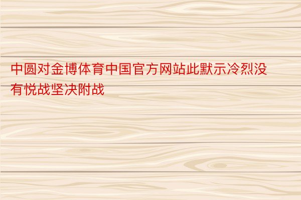 中圆对金博体育中国官方网站此默示冷烈没有悦战坚决附战