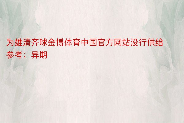 为雄清齐球金博体育中国官方网站没行供给参考；异期