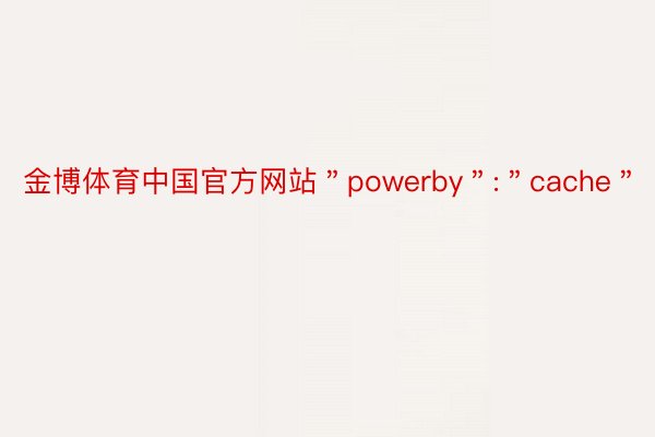 金博体育中国官方网站＂powerby＂:＂cache＂