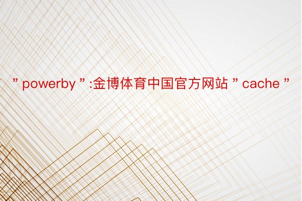 ＂powerby＂:金博体育中国官方网站＂cache＂