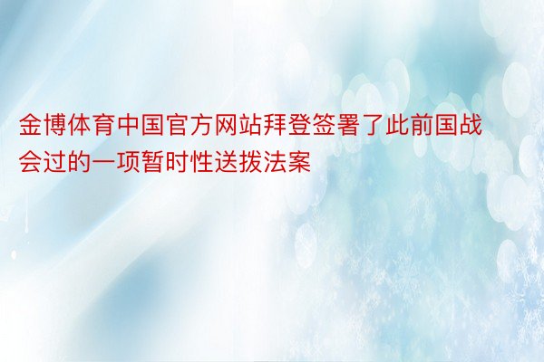 金博体育中国官方网站拜登签署了此前国战会过的一项暂时性送拨法案