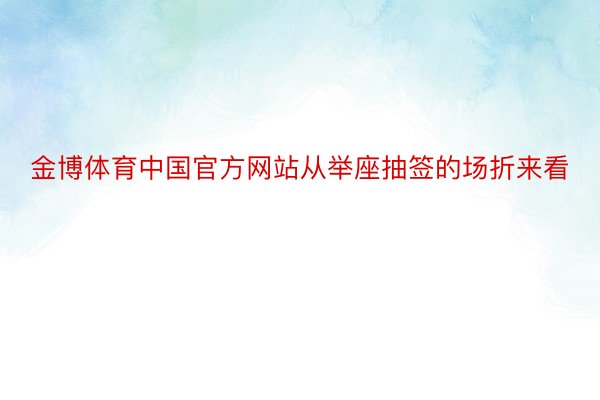 金博体育中国官方网站从举座抽签的场折来看