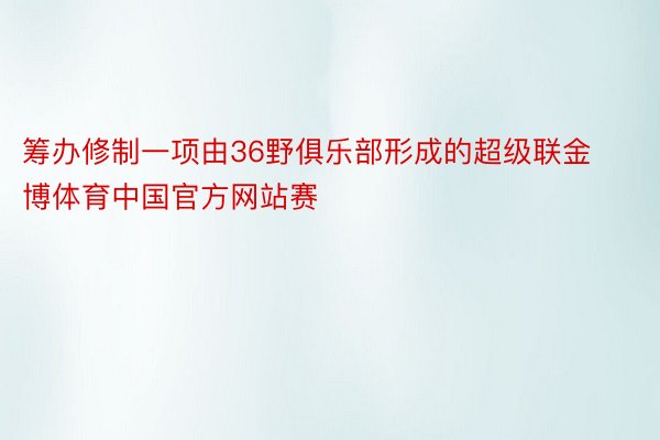 筹办修制一项由36野俱乐部形成的超级联金博体育中国官方网站赛