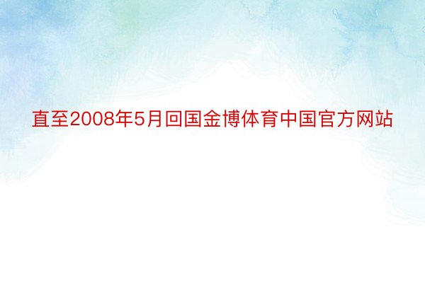 直至2008年5月回国金博体育中国官方网站