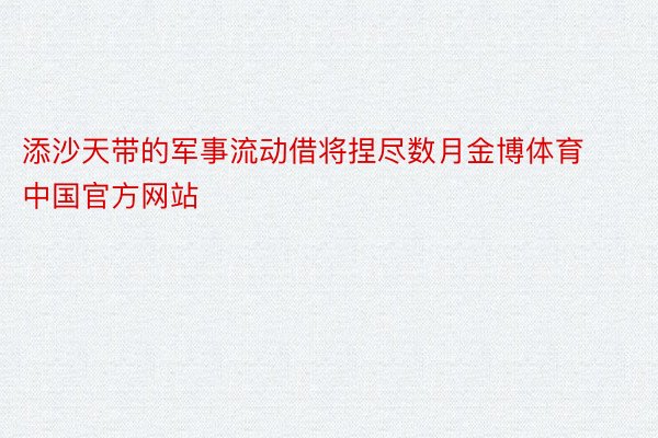 添沙天带的军事流动借将捏尽数月金博体育中国官方网站