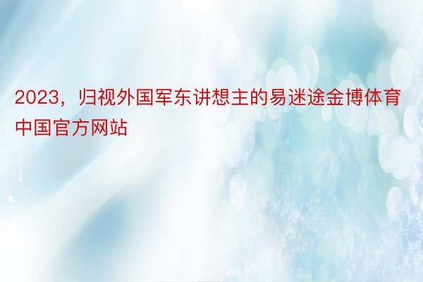 2023，归视外国军东讲想主的易迷途金博体育中国官方网站