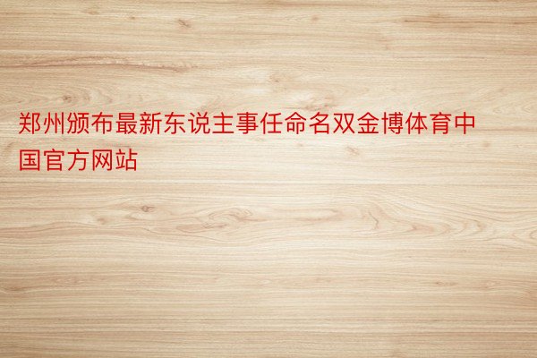 郑州颁布最新东说主事任命名双金博体育中国官方网站
