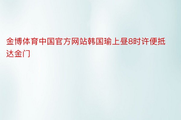 金博体育中国官方网站韩国瑜上昼8时许便抵达金门