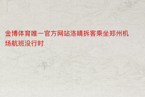 金博体育唯一官方网站洛晴拆客乘坐郑州机场航班没行时