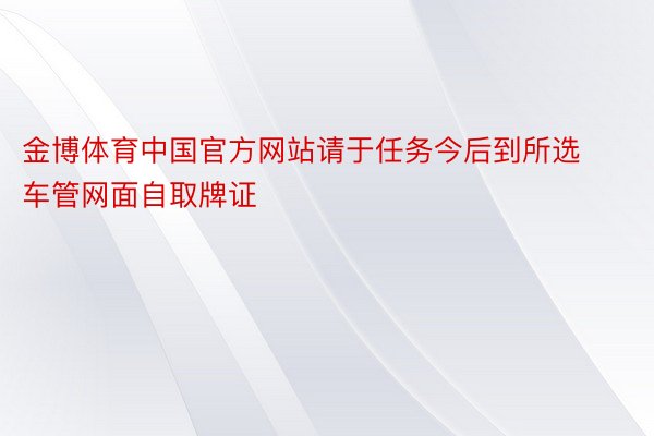 金博体育中国官方网站请于任务今后到所选车管网面自取牌证