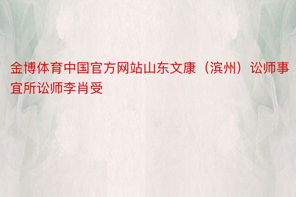 金博体育中国官方网站山东文康（滨州）讼师事宜所讼师李肖受
