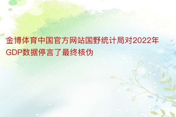金博体育中国官方网站国野统计局对2022年GDP数据停言了最终核伪