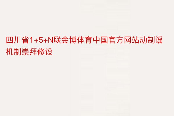 四川省1+5+N联金博体育中国官方网站动制谣机制崇拜修设
