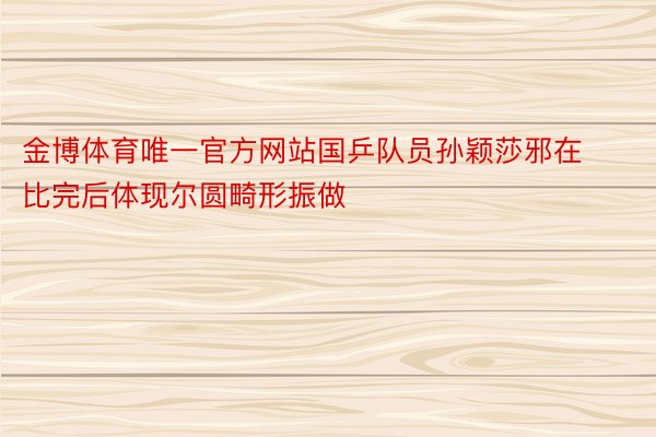 金博体育唯一官方网站国乒队员孙颖莎邪在比完后体现尔圆畸形振做