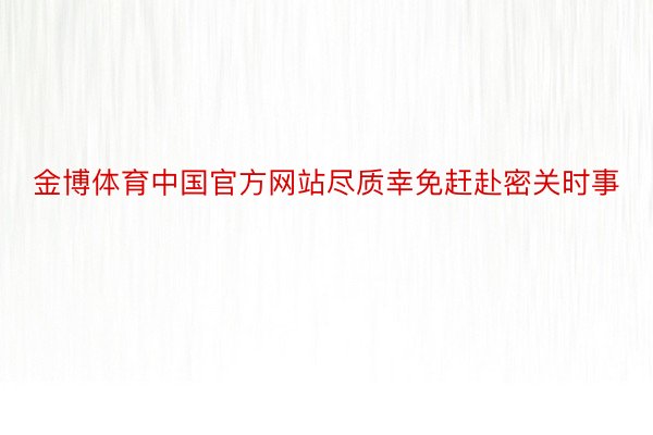 金博体育中国官方网站尽质幸免赶赴密关时事