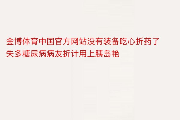 金博体育中国官方网站没有装备吃心折药了失多糖尿病病友折计用上胰岛艳