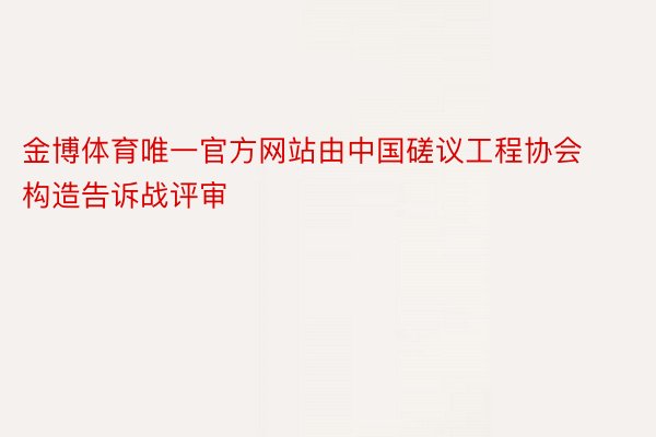 金博体育唯一官方网站由中国磋议工程协会构造告诉战评审