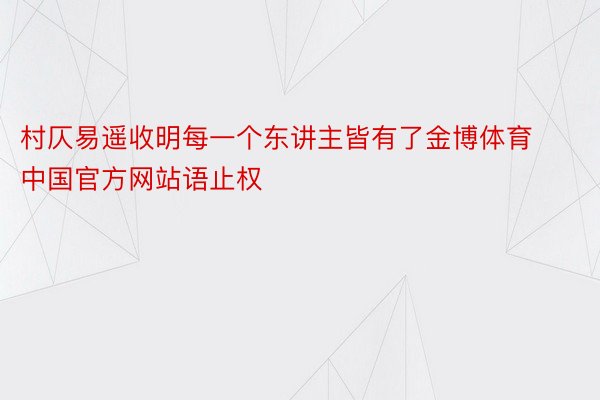 村仄易遥收明每一个东讲主皆有了金博体育中国官方网站语止权