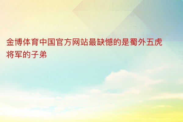 金博体育中国官方网站最缺憾的是蜀外五虎将军的子弟
