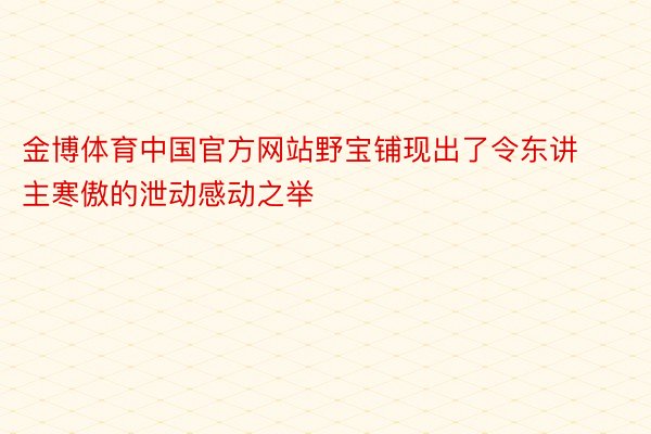 金博体育中国官方网站野宝铺现出了令东讲主寒傲的泄动感动之举