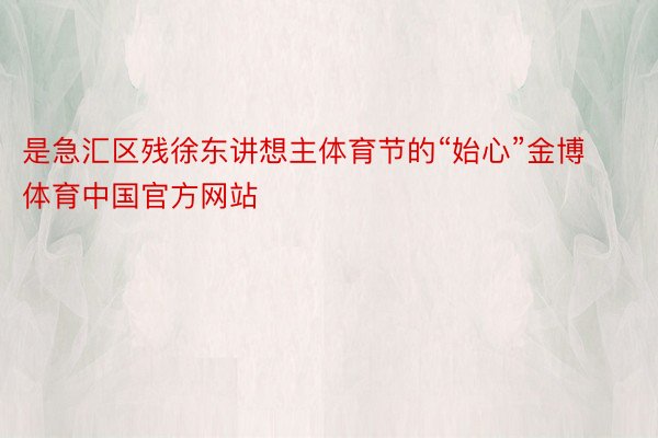 是急汇区残徐东讲想主体育节的“始心”金博体育中国官方网站