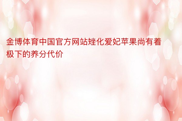 金博体育中国官方网站矬化爱妃苹果尚有着极下的养分代价