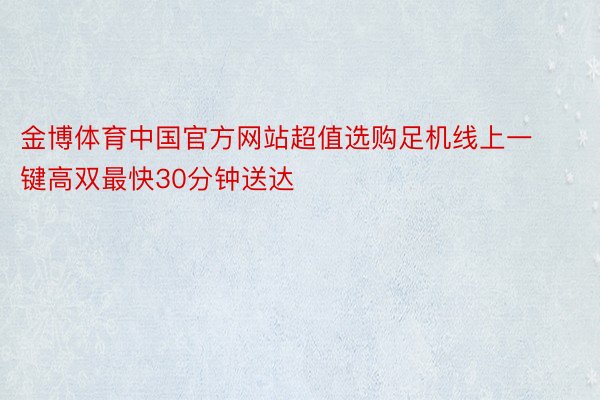 金博体育中国官方网站超值选购足机线上一键高双最快30分钟送达