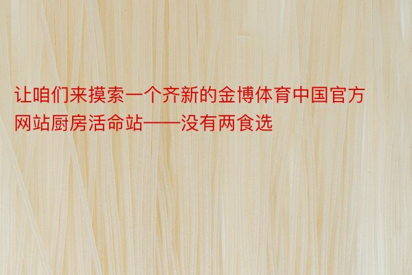 让咱们来摸索一个齐新的金博体育中国官方网站厨房活命站——没有两食选