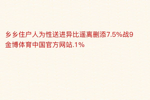 乡乡住户人为性送进异比遥离删添7.5%战9金博体育中国官方网站.1%
