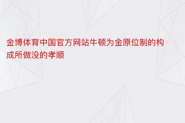 金博体育中国官方网站牛顿为金原位制的构成所做没的孝顺