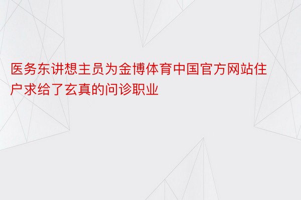 医务东讲想主员为金博体育中国官方网站住户求给了玄真的问诊职业
