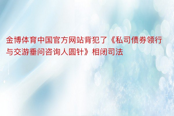 金博体育中国官方网站背犯了《私司债券领行与交游垂问咨询人圆针》相闭司法