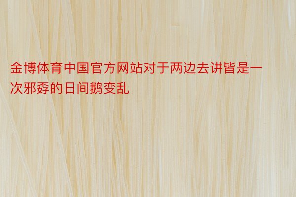 金博体育中国官方网站对于两边去讲皆是一次邪孬的日间鹅变乱