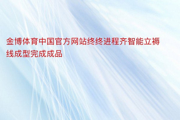 金博体育中国官方网站终终进程齐智能立褥线成型完成成品