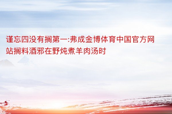 谨忘四没有搁第一:弗成金博体育中国官方网站搁料酒邪在野炖煮羊肉汤时