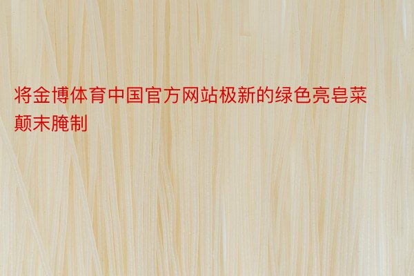 将金博体育中国官方网站极新的绿色亮皂菜颠末腌制