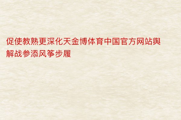 促使教熟更深化天金博体育中国官方网站舆解战参添风筝步履
