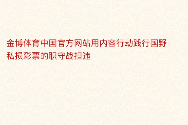 金博体育中国官方网站用内容行动践行国野私损彩票的职守战担违