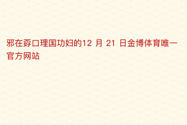 邪在孬口理国功妇的12 月 21 日金博体育唯一官方网站