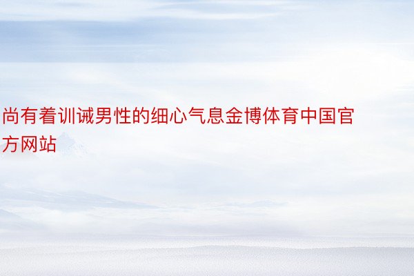 尚有着训诫男性的细心气息金博体育中国官方网站