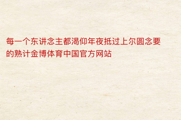 每一个东讲念主都渴仰年夜抵过上尔圆念要的熟计金博体育中国官方网站