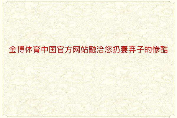 金博体育中国官方网站融洽您扔妻弃子的惨酷